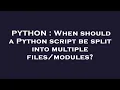 PYTHON When should a Python script be split into multiple