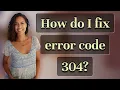 How do I fix error code 304