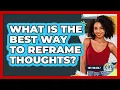 What Is The Best Way To Reframe Thoughts