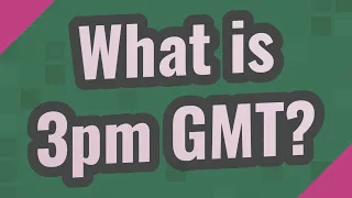What is 3pm GMT