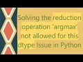 Solving the reduction operation argmax not allowed for this dtype Issue in Python