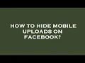 How to hide mobile uploads on facebook