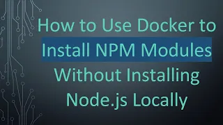 How to Use Docker to Install NPM Modules Without Installing Node js Locally