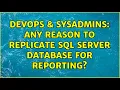 DevOps SysAdmins Any reason to replicate SQL Server database for reporting 2 Solutions