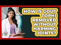 How Is Gout Tophi Removed Without Harming Joints - Gout Relief Guide