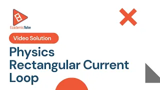 Physics Rectangular Current Loop - EcademicTube Solutions