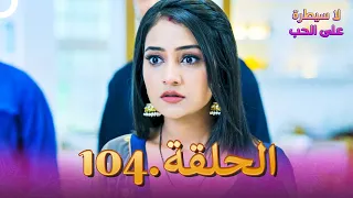 لا سيطرة على الحب الحلقة 104 