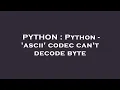 PYTHON Python - ascii codec can t decode byte