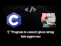 Programming in C C Program to convert given string into uppercase MUST WATCH