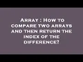 Array How to compare two arrays and then return the index of the difference