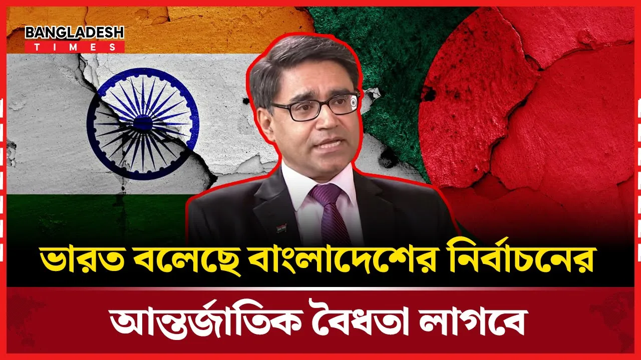 বাংলাদেশের নির্বাচনে আন্তর্জাতিক বৈধতা জরুরি বক্তব্য ভারতের