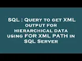 SQL Query to get XML output for hierarchical data using FOR XML PATH in SQL Server