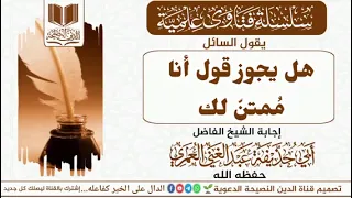 هل يجوز قول أنا ممتن لك للشيخ الفاضل عبد الغني العمري حفظه الله دندنها
