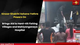 sirasa shakthi sahana yathra brings aid to hard hit fishing villages and mahiyanganaya hospital