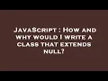 JavaScript How and why would I write a class that extends null