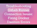 Troubleshooting GitLab Runner Connection Issues Fixing Docker Daemon Errors