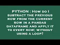 PYTHON How do I subtract the previous row from the current row in a pandas dataframe and apply it