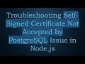 Troubleshooting Self-Signed Certificate Not Accepted by PostgreSQL Issue in Node js
