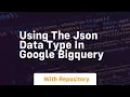 Using the json data type in google bigquery