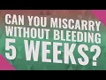 Can you miscarry without bleeding 5 weeks