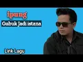 Download Lagu ipung Gubuk Jadi istana (Lirik Lagu )