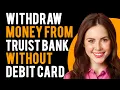 How To Wit raw Money From Truist Bank Without Debit Card 4 Easy Ways