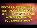 DevOps SysAdmins Is 1GB RAM enough for a Windows Server 2008 web server with SQL Express 2008