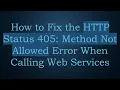 How to Fix the HTTP Status 405 Method Not Allowed Error When Calling Web Services