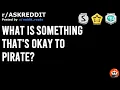 askreddit What is something that s okay to pirate
