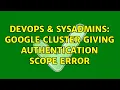 DevOps SysAdmins google cluster giving authentication scope error