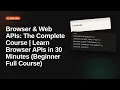 Browser Web APIs The Complete Course Learn Browser APIs in 30 Minutes Beginner Full Course