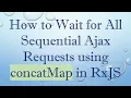 How to Wait for All Sequential Ajax Requests using concatMap in RxJS
