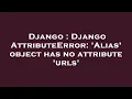 Django Django AttributeError Alias object has no attribute urls