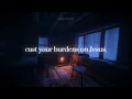 cast your burdens on Jesus.