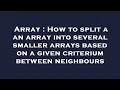 Array How to split a an array into several smaller arrays based on a given criterium between neigh