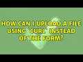 How can I upload a file using curl instead of the form