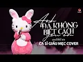 Lagu Anh Đã Không Biết Cách Yêu Em - Ca Sĩ Giấu Mẹc Hello Kitty Cover (Bản Cover Nữ Hot TikTok)