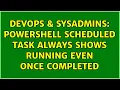 DevOps SysAdmins powershell scheduled task always shows running even once completed