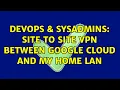 DevOps SysAdmins Site to site VPN between Google cloud and my home LAN