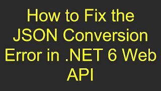How to Fix the JSON Conversion Error in NET 6 Web API