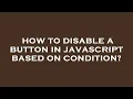 How to disable a button in javascript based on condition