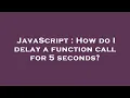 JavaScript How do I delay a function call for 5 seconds