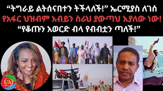 ትግራይ ልትሰናበተን ትችላለች ኤርሚያስ ለገሰ የአፋር ህዝብም አብይን ስራህ ያውጣህ እያለው ነው የቆጡን አወርድ ብላ የብብቷን ጣለች 