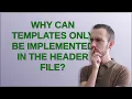 Why can templates only be implemented in the header file