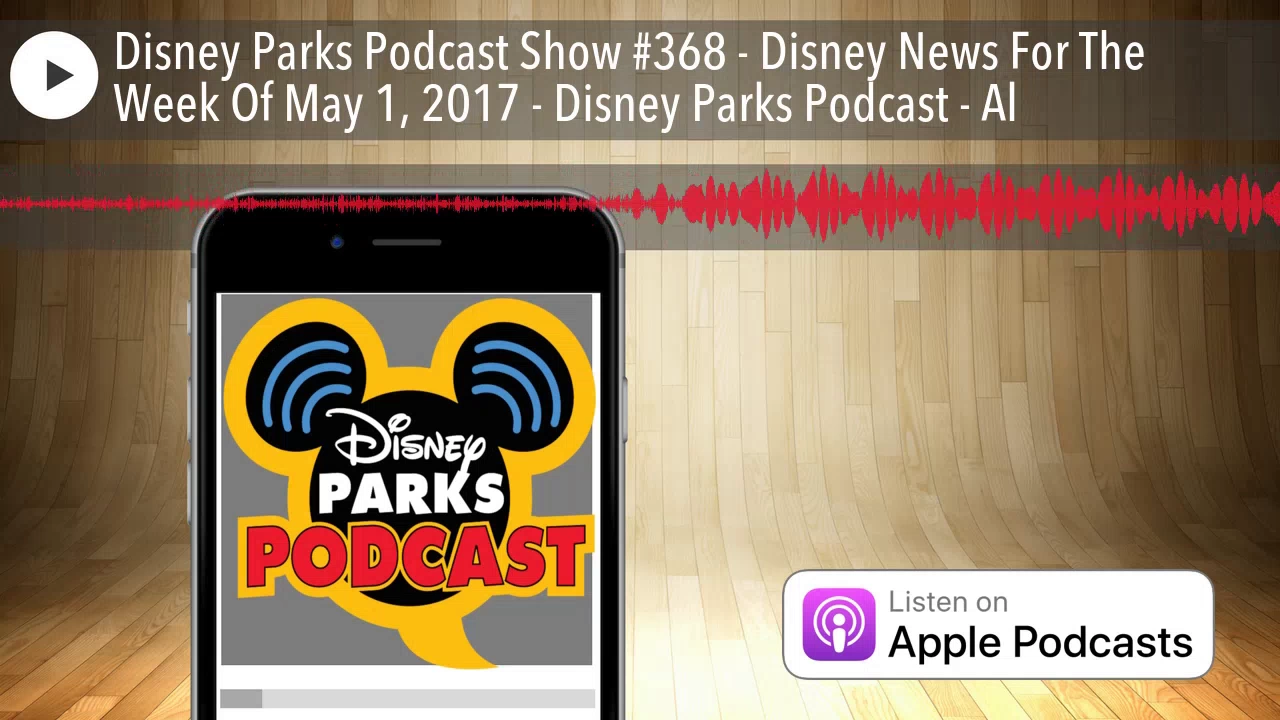 Disney Parks Podcast Show #368 - Disney News For The Week Of May 1, 2017 - Disney Parks Podcast
