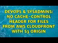 DevOps SysAdmins No Cache-Control Header for files from AWS CloudFront with S3 Origin