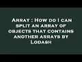 Array How do I can split an array of objects that contains another arrays by Lodash