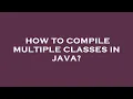 How to compile multiple classes in java