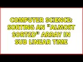 Computer Science Sorting an almost sorted array in sub linear time 2 Solutions