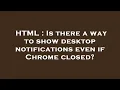 HTML Is there a way to show desktop notifications even if Chrome closed